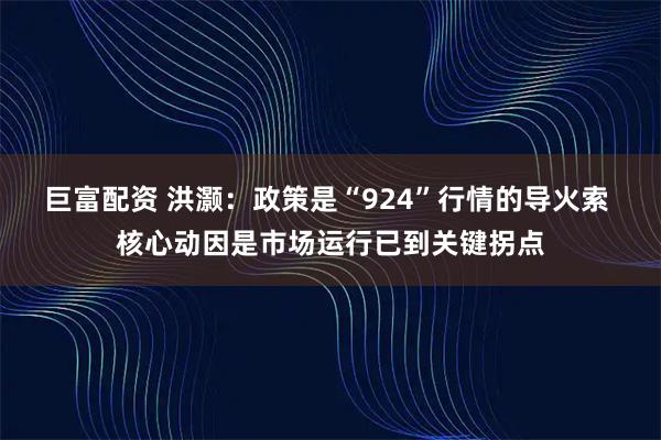 巨富配资 洪灏：政策是“924”行情的导火索 核心动因是市场运行已到关键拐点