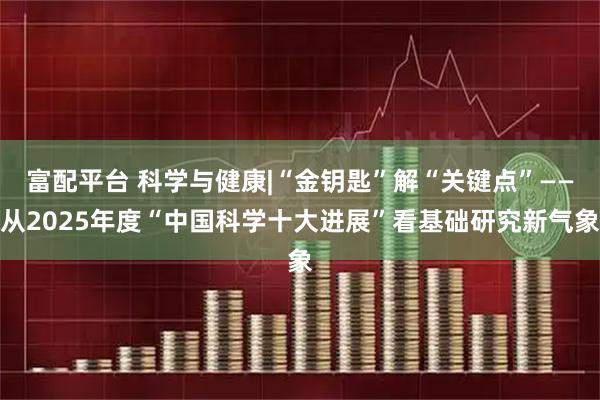 富配平台 科学与健康|“金钥匙”解“关键点”——从2025年度“中国科学十大进展”看基础研究新气象