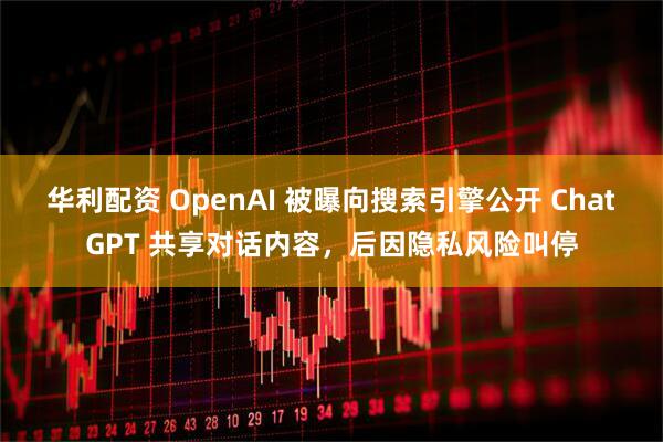 华利配资 OpenAI 被曝向搜索引擎公开 ChatGPT 共享对话内容,后因隐私风险叫停