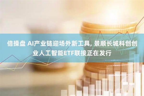 倍操盘 AI产业链迎场外新工具, 景顺长城科创创业人工智能ETF联接正在发行