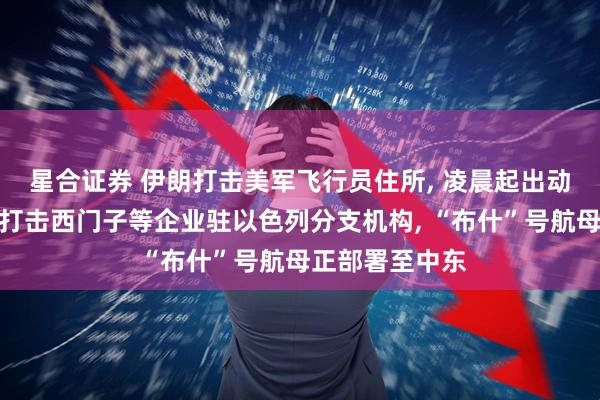 星合证券 伊朗打击美军飞行员住所, 凌晨起出动攻击型无人机打击西门子等企业驻以色列分支机构, “布什”号航母正部署至中东