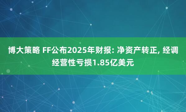 博大策略 FF公布2025年财报: 净资产转正, 经调经营性亏损1.85亿美元