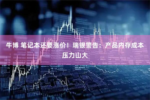 牛博 笔记本还要涨价！瑞银警告：产品内存成本压力山大