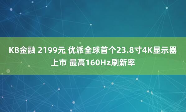 K8金融 2199元 优派全球首个23.8寸4K显示器上市 最高160Hz刷新率
