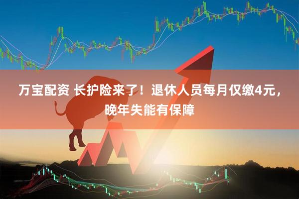 万宝配资 长护险来了！退休人员每月仅缴4元，晚年失能有保障