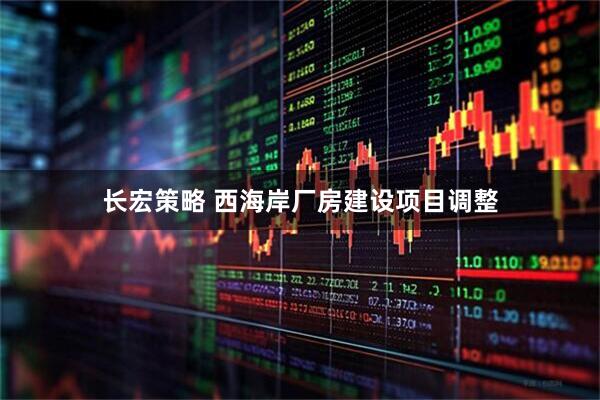 长宏策略 西海岸厂房建设项目调整