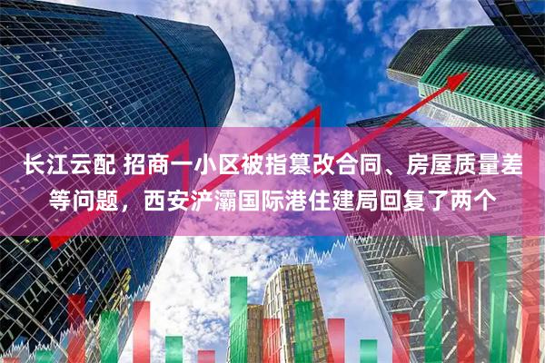 长江云配 招商一小区被指篡改合同、房屋质量差等问题，西安浐灞国际港住建局回复了两个