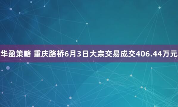 华盈策略 重庆路桥6月3日大宗交易成交406.44万元