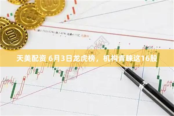 天美配资 6月3日龙虎榜，机构青睐这16股