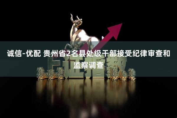 诚信-优配 贵州省2名县处级干部接受纪律审查和监察调查