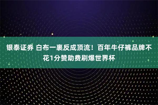 银泰证券 白布一裹反成顶流！百年牛仔裤品牌不花1分赞助费刷爆世界杯
