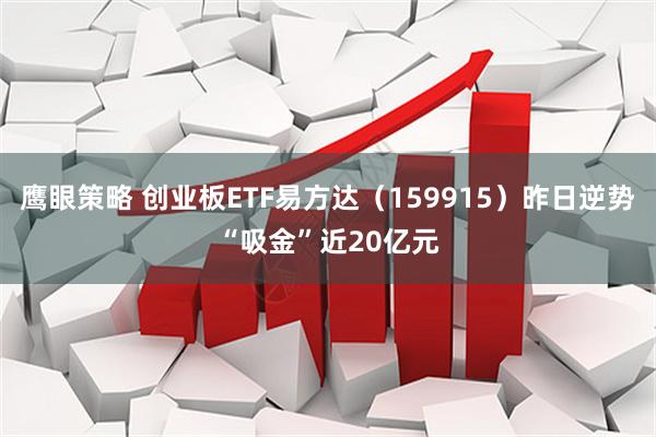 鹰眼策略 创业板ETF易方达（159915）昨日逆势“吸金”近20亿元