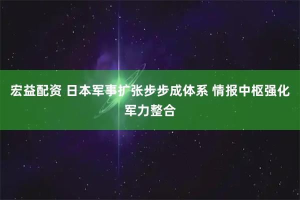 宏益配资 日本军事扩张步步成体系 情报中枢强化军力整合