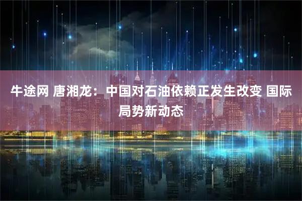 牛途网 唐湘龙：中国对石油依赖正发生改变 国际局势新动态