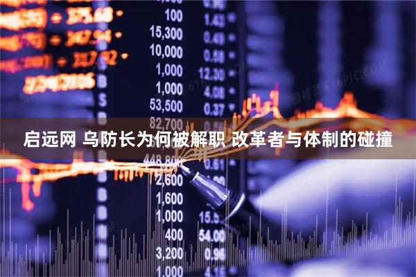 启远网 乌防长为何被解职 改革者与体制的碰撞