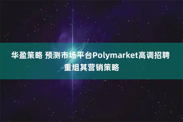 华盈策略 预测市场平台Polymarket高调招聘 重组其营销策略