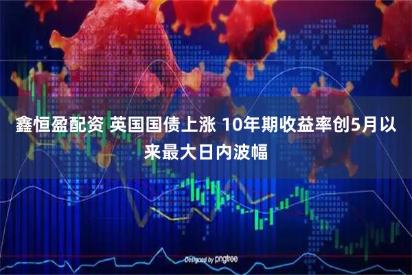 鑫恒盈配资 英国国债上涨 10年期收益率创5月以来最大日内波幅
