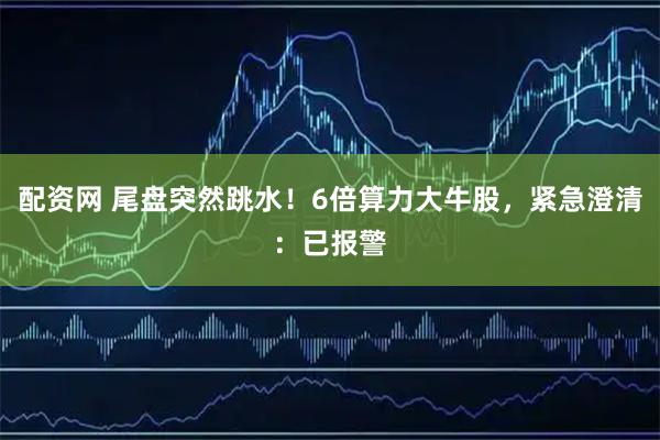 配资网 尾盘突然跳水！6倍算力大牛股，紧急澄清：已报警
