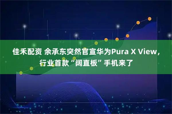 佳禾配资 余承东突然官宣华为Pura X View，行业首款“阔直板”手机来了
