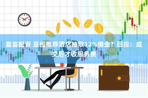 盈富配资 豆包推荐酒店抽取12%佣金？回应：成交后才收服务费