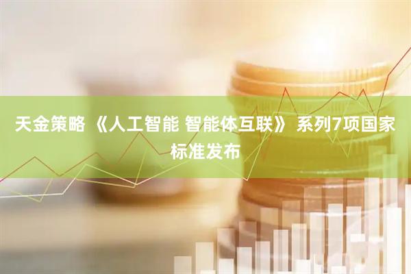 天金策略 《人工智能 智能体互联》 系列7项国家标准发布