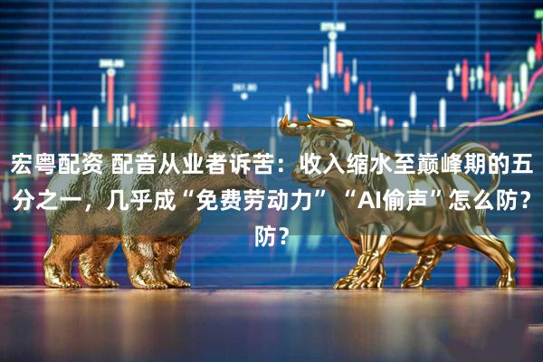 宏粤配资 配音从业者诉苦：收入缩水至巅峰期的五分之一，几乎成“免费劳动力” “AI偷声”怎么防？
