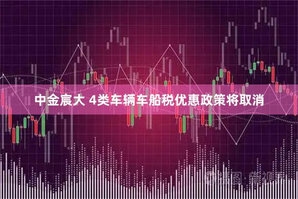 中金宸大 4类车辆车船税优惠政策将取消